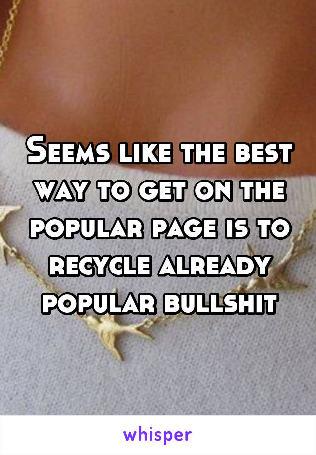 Seems like the best way to get on the popular page is to recycle already popular bullshit