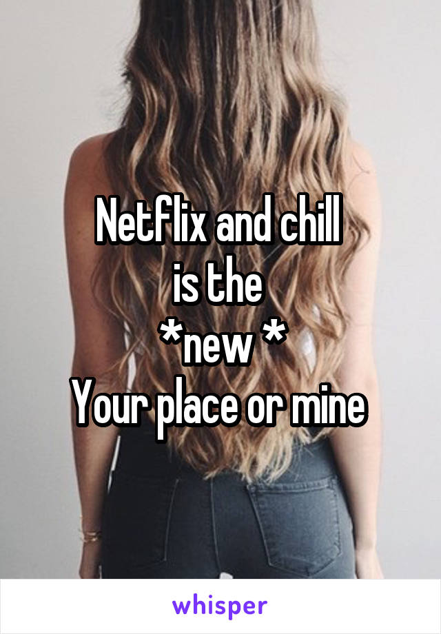 Netflix and chill 
is the 
*new *
Your place or mine 