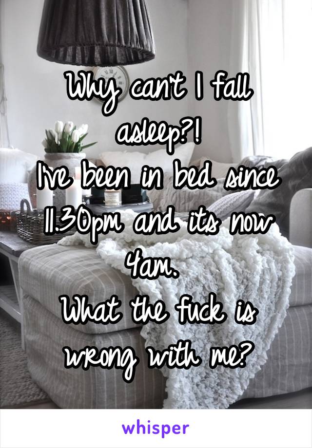 Why can't I fall asleep?!
I've been in bed since 11.30pm and its now 4am. 
What the fuck is wrong with me?