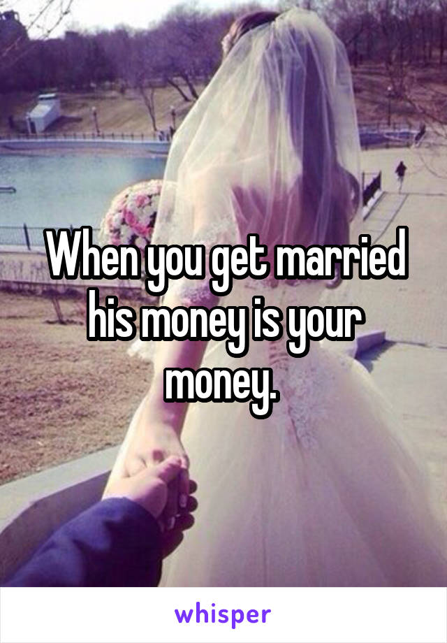 When you get married his money is your money. 