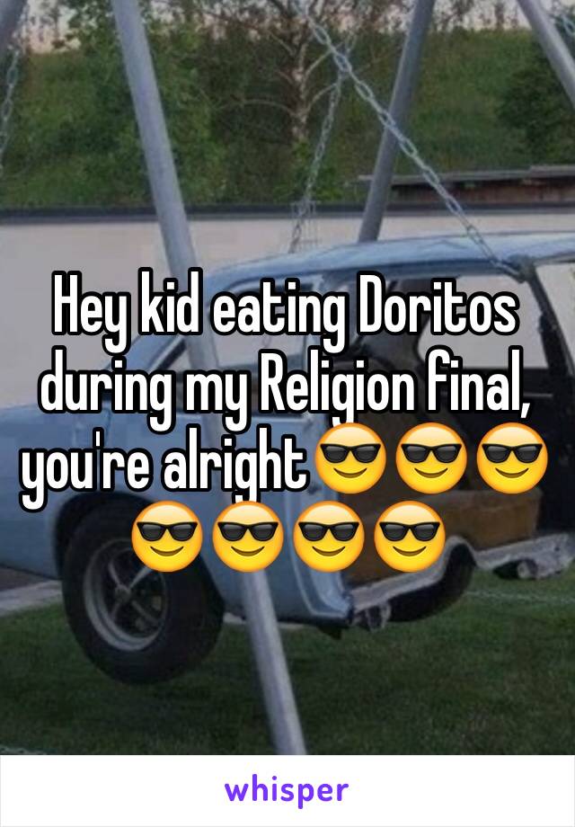 Hey kid eating Doritos during my Religion final, you're alright😎😎😎😎😎😎😎