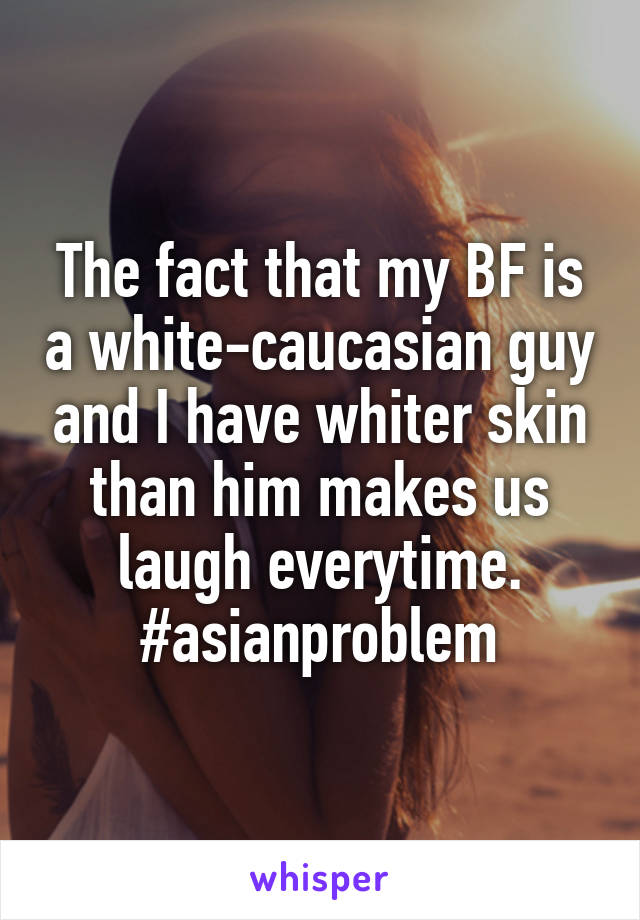 The fact that my BF is a white-caucasian guy and I have whiter skin than him makes us laugh everytime.
#asianproblem