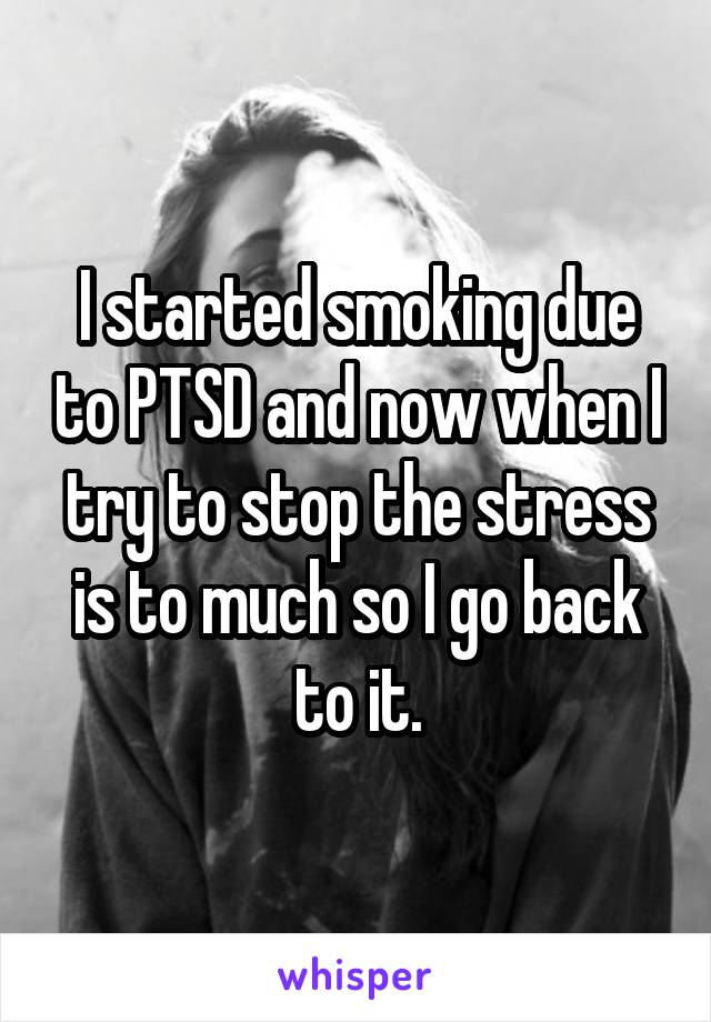 I started smoking due to PTSD and now when I try to stop the stress is to much so I go back to it.