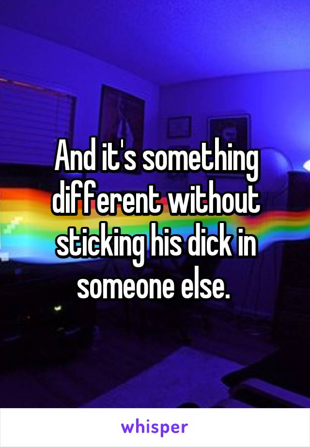 And it's something different without sticking his dick in someone else. 