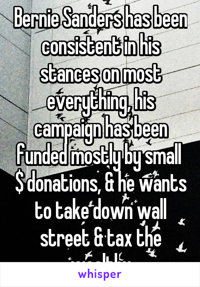 Bernie Sanders has been consistent in his stances on most everything, his campaign has been funded mostly by small  $ donations, & he wants to take down wall street & tax the wealthy