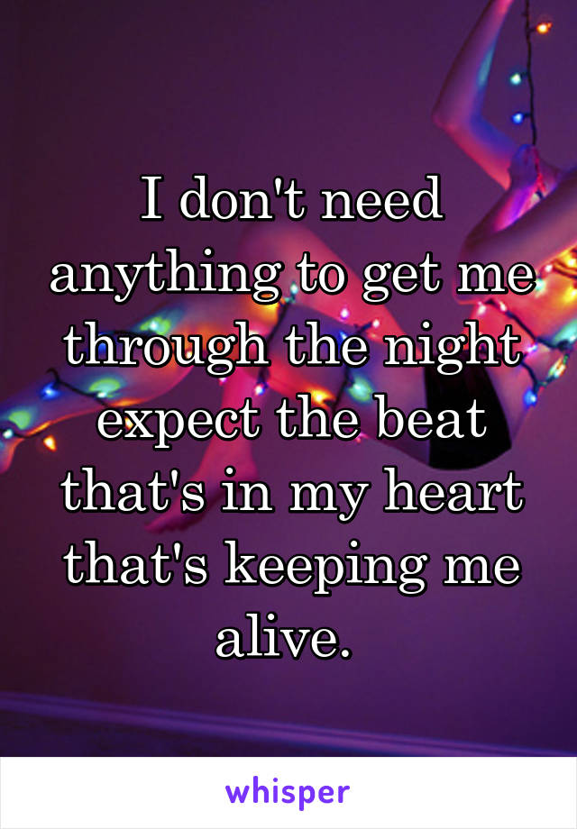 I don't need anything to get me through the night expect the beat that's in my heart that's keeping me alive. 