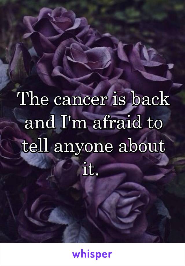 The cancer is back and I'm afraid to tell anyone about it. 