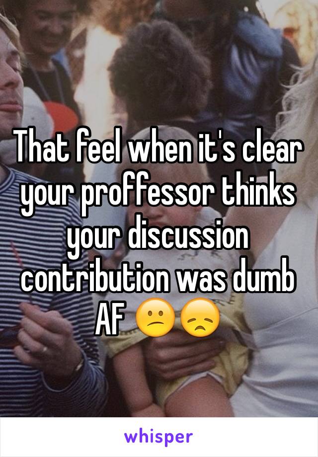 That feel when it's clear your proffessor thinks your discussion contribution was dumb AF 😕😞