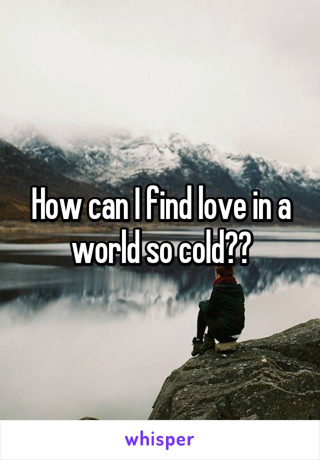 How can I find love in a world so cold??