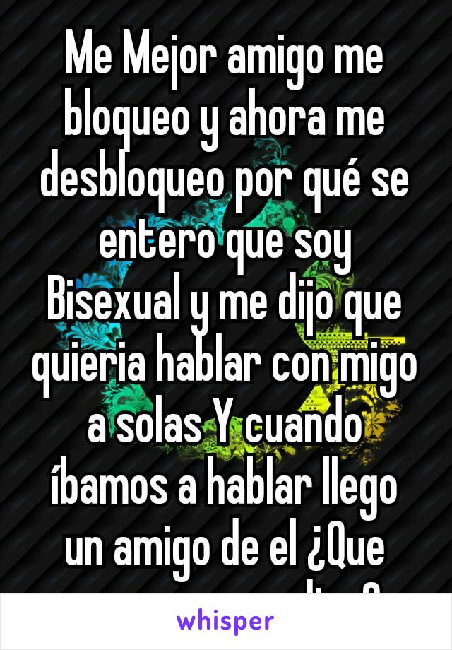 Me Mejor amigo me bloqueo y ahora me desbloqueo por qué se entero que soy Bisexual y me dijo que quieria hablar con migo a solas Y cuando íbamos a hablar llego un amigo de el ¿Que creen que me dira? 