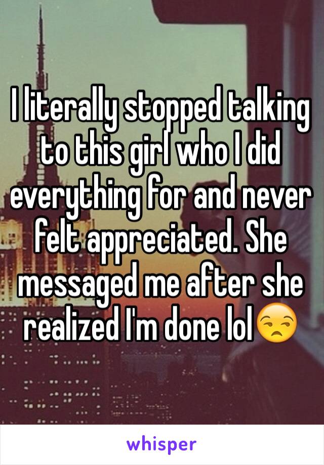 I literally stopped talking to this girl who I did everything for and never felt appreciated. She messaged me after she realized I'm done lol😒