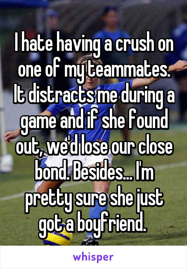 I hate having a crush on one of my teammates. It distracts me during a game and if she found out, we'd lose our close bond. Besides... I'm pretty sure she just got a boyfriend. 