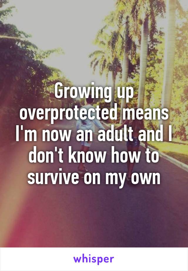 Growing up overprotected means I'm now an adult and I don't know how to survive on my own