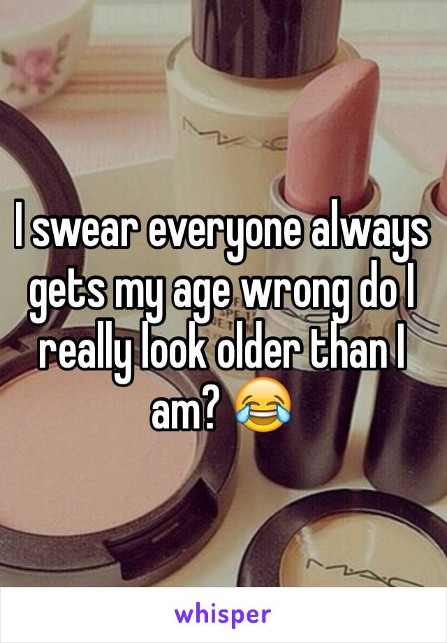 I swear everyone always gets my age wrong do I really look older than I am? 😂