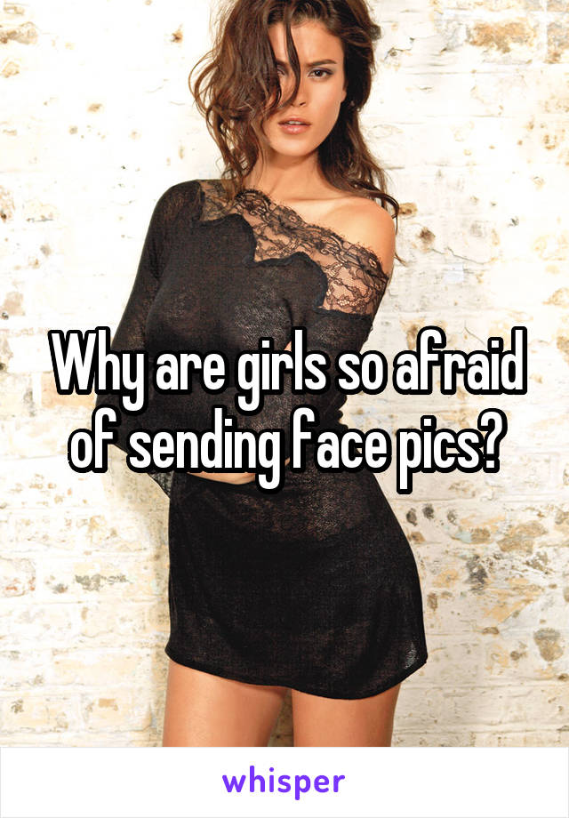 Why are girls so afraid of sending face pics?