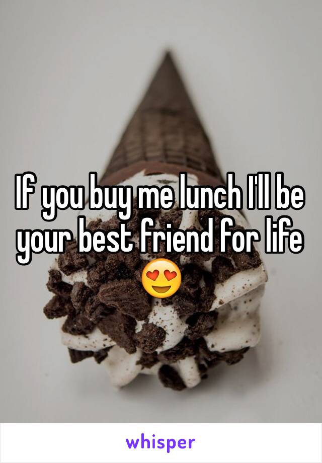 If you buy me lunch I'll be your best friend for life 😍