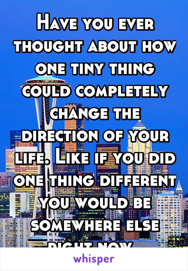 Have you ever thought about how one tiny thing could completely change the direction of your life. Like if you did one thing different you would be somewhere else right now. 