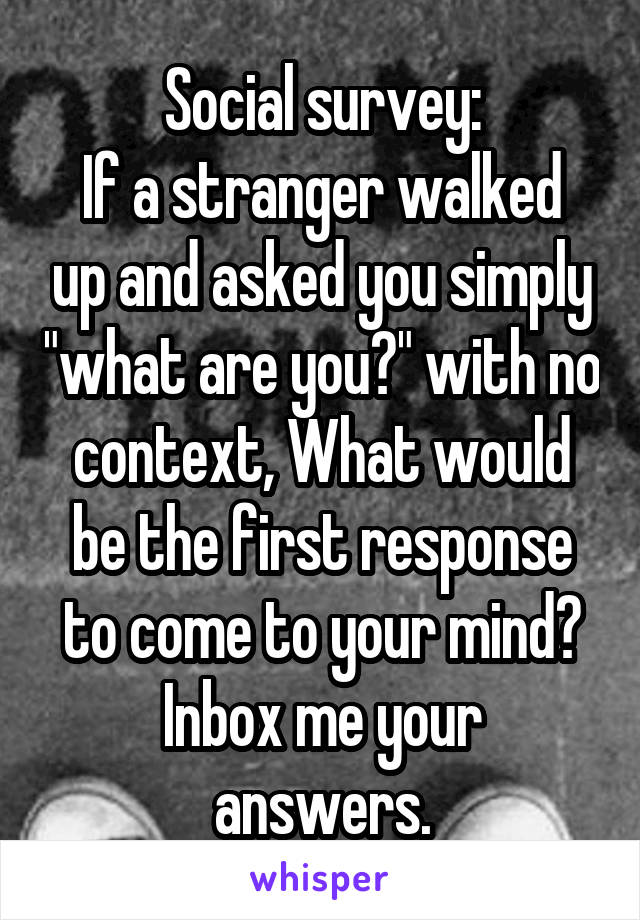 Social survey:
If a stranger walked up and asked you simply "what are you?" with no context, What would be the first response to come to your mind?
Inbox me your answers.