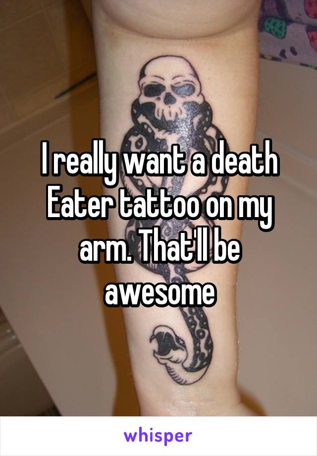 I really want a death Eater tattoo on my arm. That'll be awesome