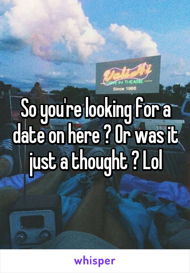 So you're looking for a date on here ? Or was it just a thought ? Lol