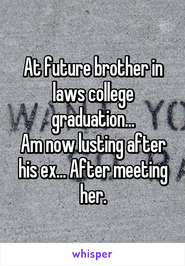 At future brother in laws college graduation...
Am now lusting after his ex... After meeting her.