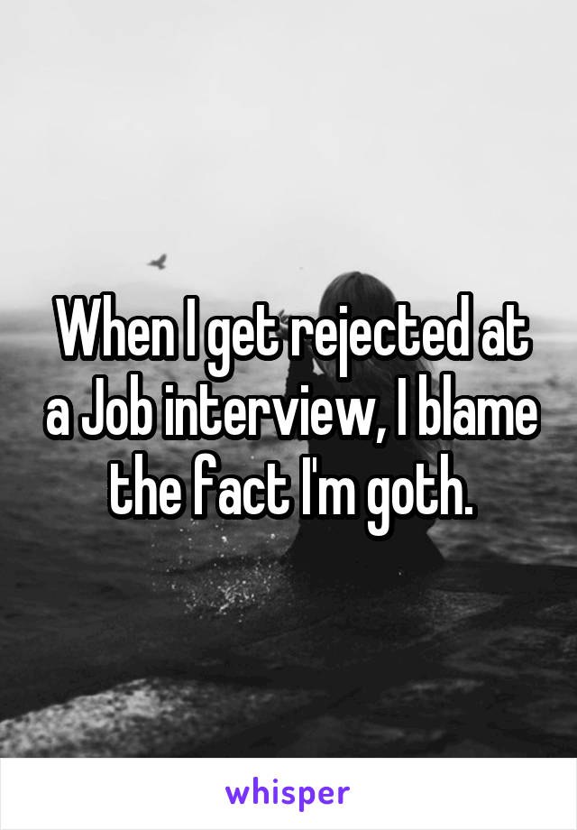 When I get rejected at a Job interview, I blame the fact I'm goth.