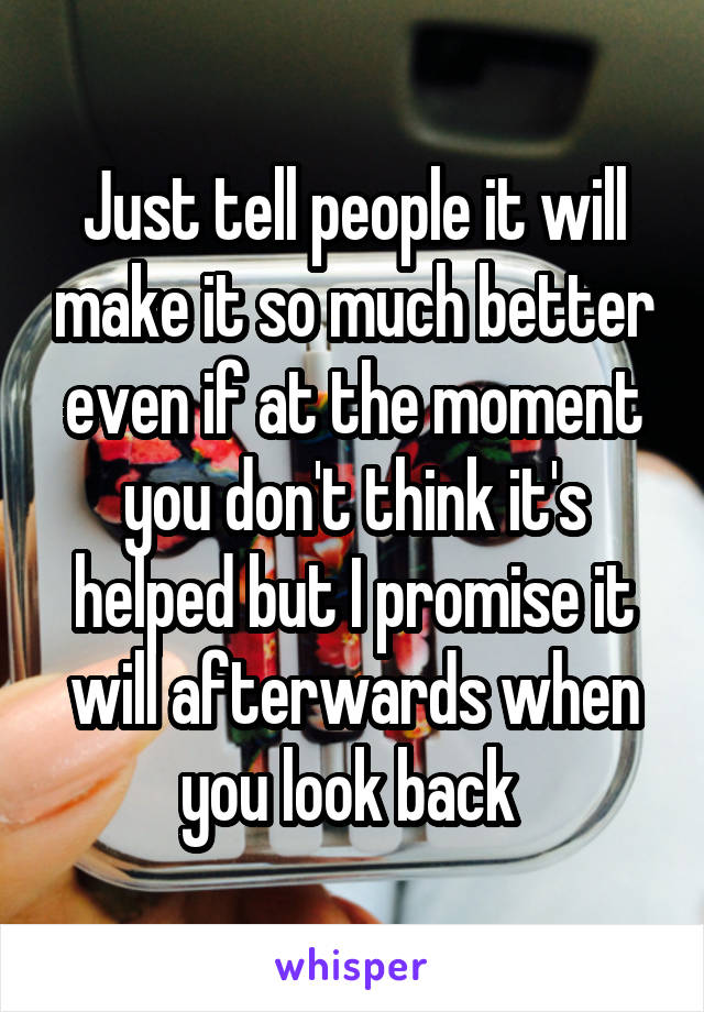 Just tell people it will make it so much better even if at the moment you don't think it's helped but I promise it will afterwards when you look back 