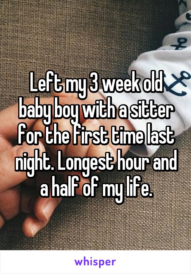 Left my 3 week old baby boy with a sitter for the first time last night. Longest hour and a half of my life.