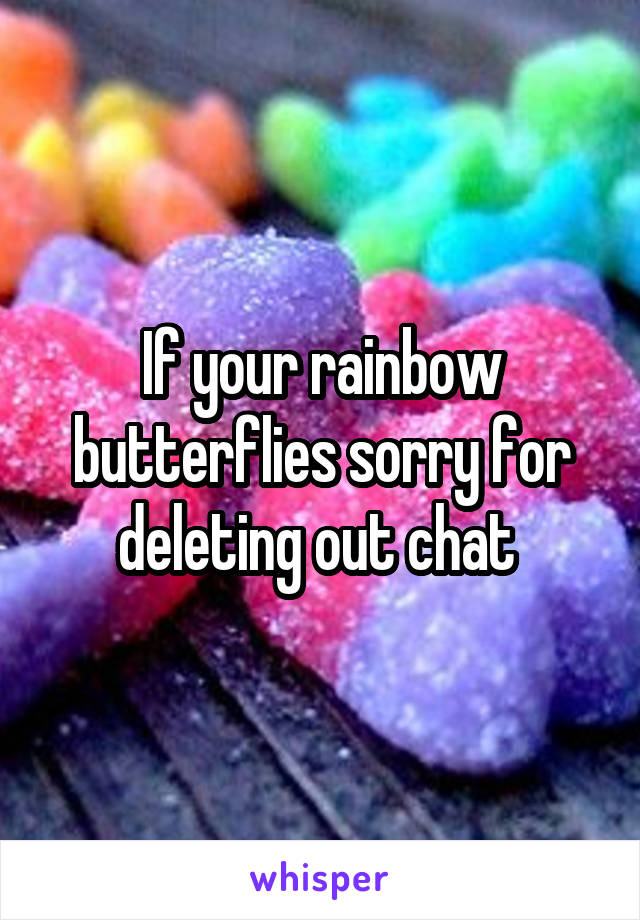 If your rainbow butterflies sorry for deleting out chat 