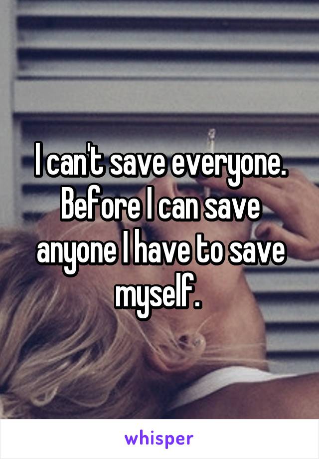 I can't save everyone. Before I can save anyone I have to save myself. 