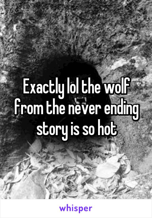 Exactly lol the wolf from the never ending story is so hot