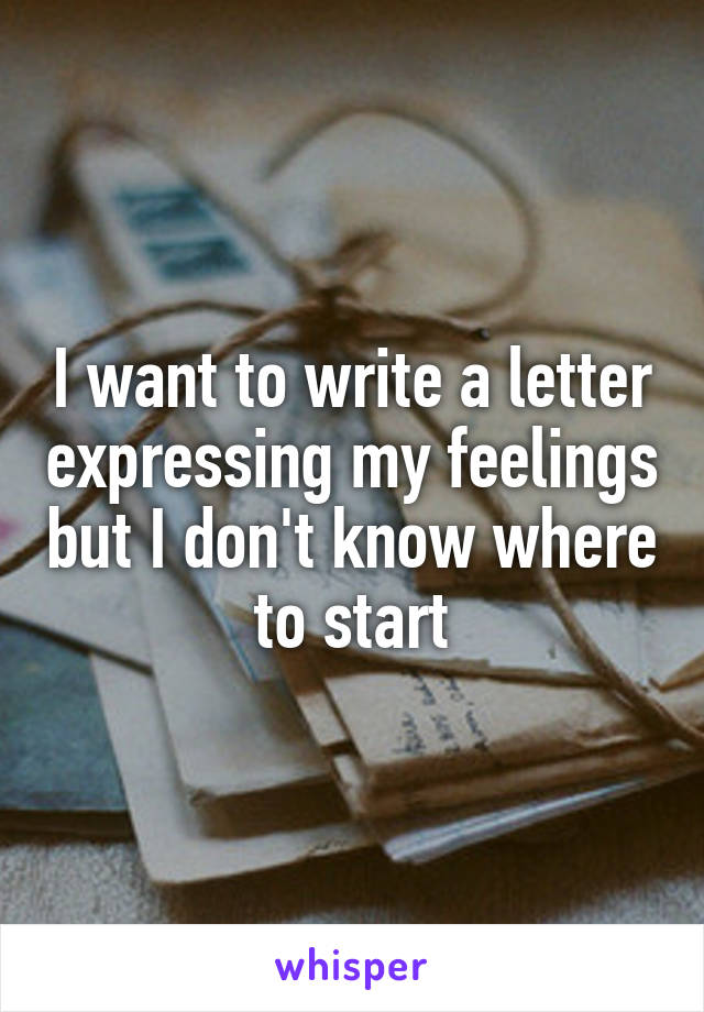 I want to write a letter expressing my feelings but I don't know where to start