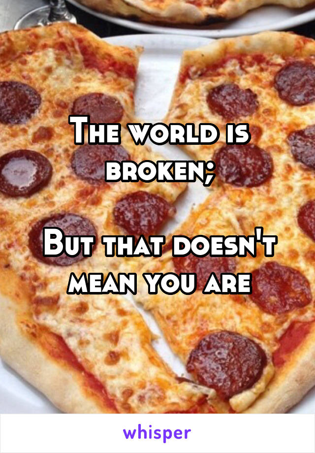 The world is broken;

But that doesn't mean you are
