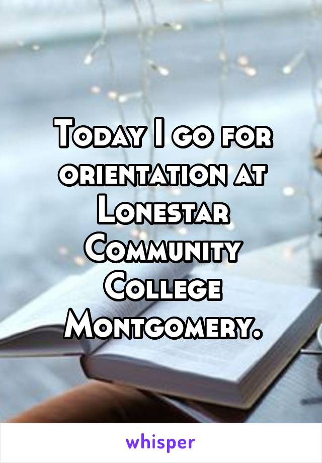 Today I go for orientation at Lonestar Community College Montgomery.