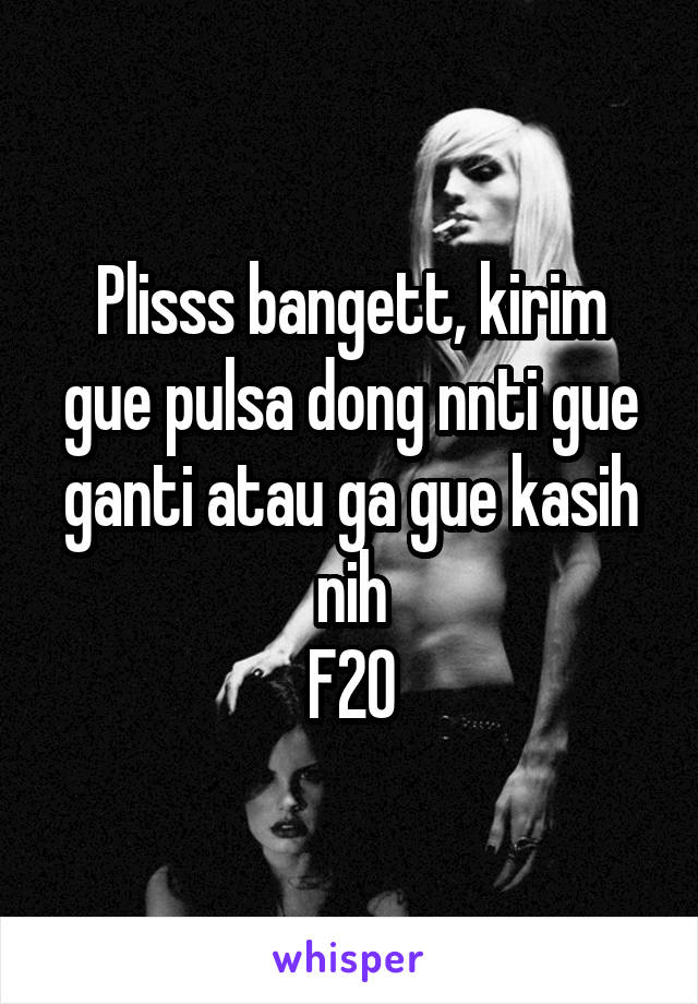 Plisss bangett, kirim gue pulsa dong nnti gue ganti atau ga gue kasih nih
F20