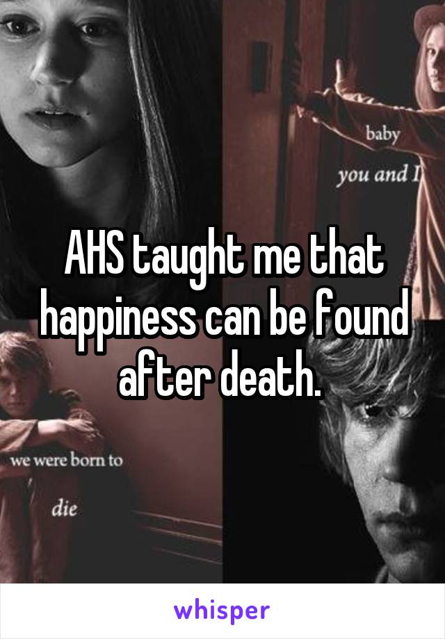 AHS taught me that happiness can be found after death. 