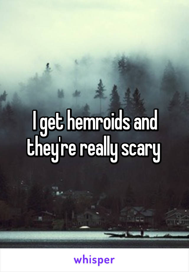 I get hemroids and they're really scary 