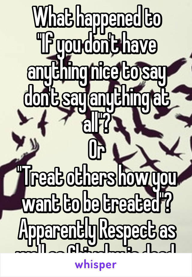 What happened to
"If you don't have anything nice to say don't say anything at all"?
Or
"Treat others how you want to be treated"?
Apparently Respect as well as Chivalry is dead.