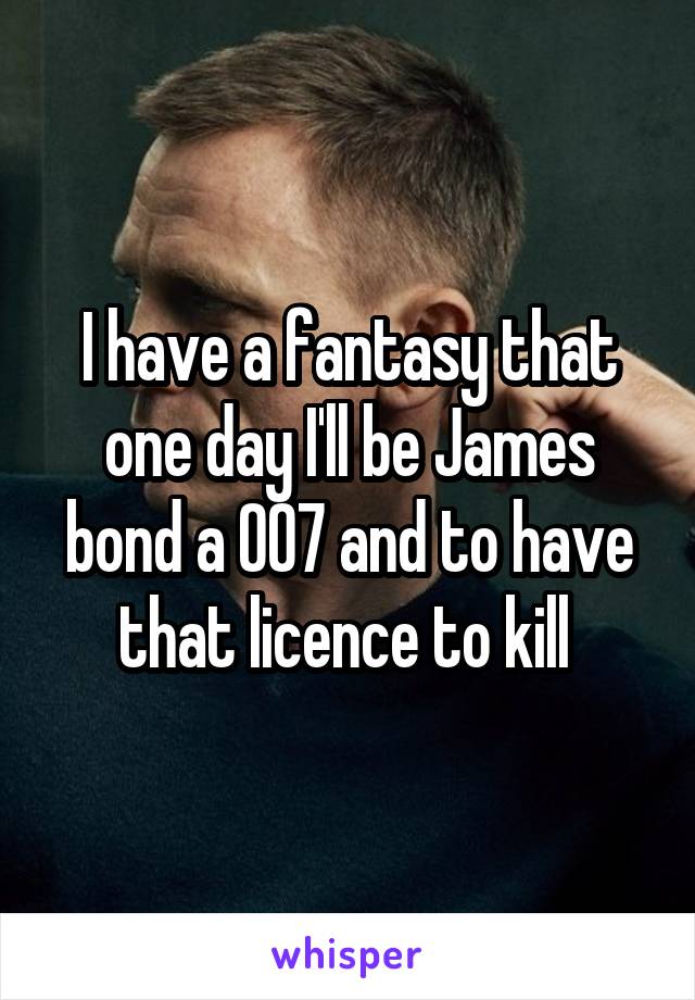 I have a fantasy that one day I'll be James bond a 007 and to have that licence to kill 