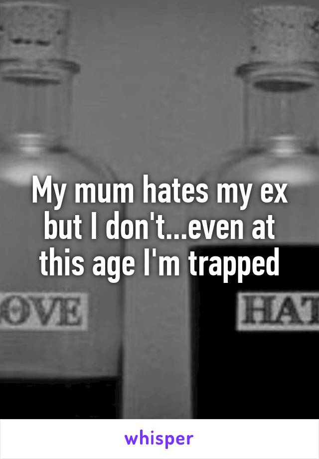 My mum hates my ex but I don't...even at this age I'm trapped