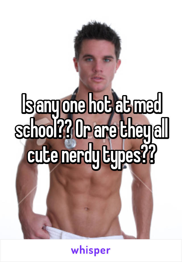 Is any one hot at med school?? Or are they all cute nerdy types??