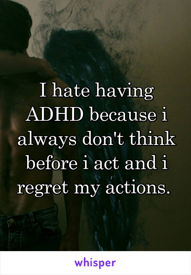 I hate having ADHD because i always don't think before i act and i regret my actions. 