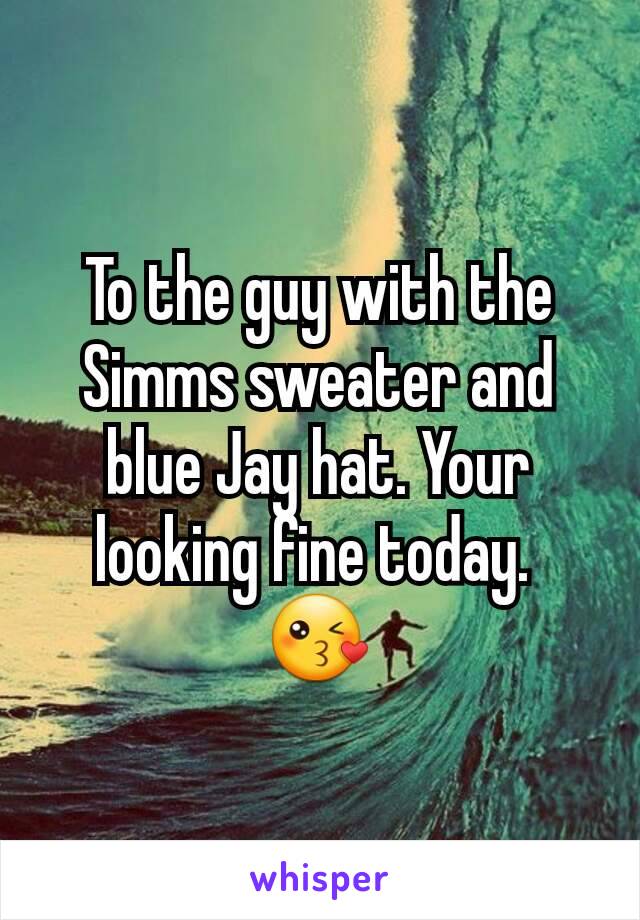 To the guy with the Simms sweater and blue Jay hat. Your looking fine today. 
😘