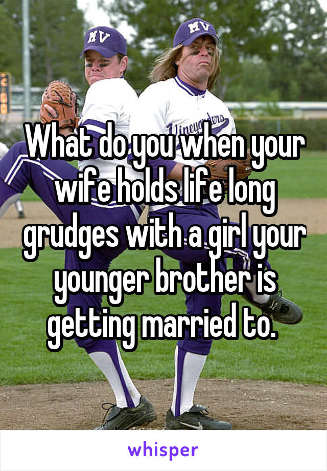 What do you when your wife holds life long grudges with a girl your younger brother is getting married to. 