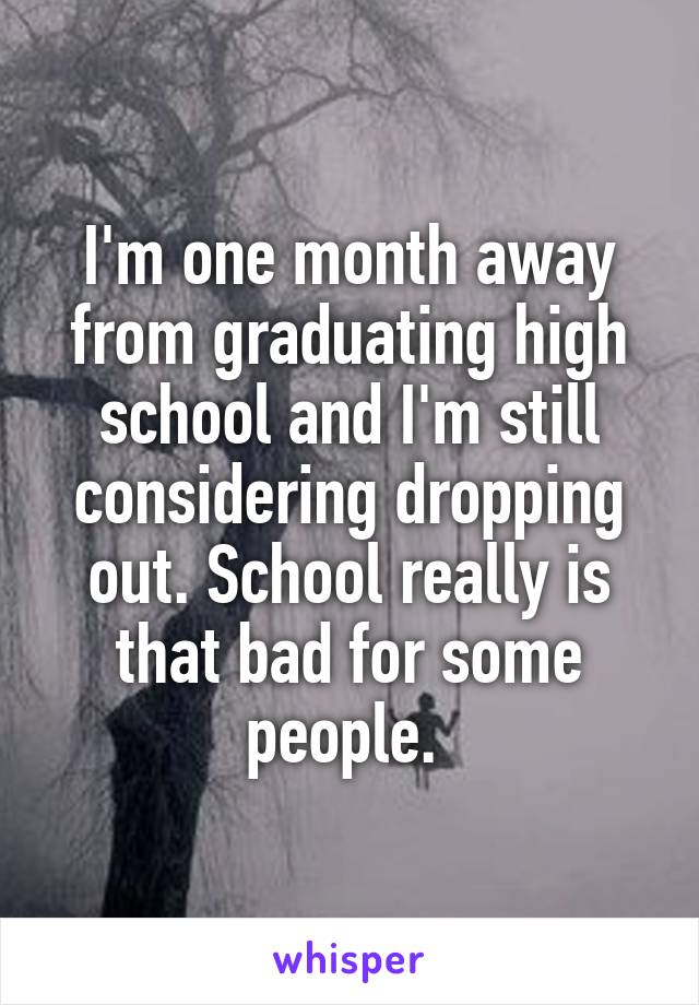 I'm one month away from graduating high school and I'm still considering dropping out. School really is that bad for some people. 