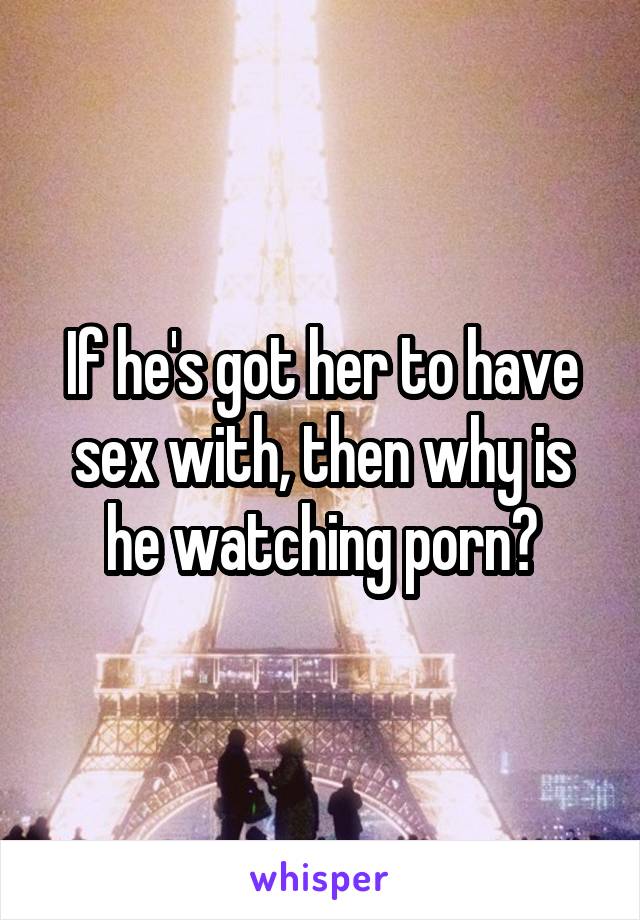 If he's got her to have sex with, then why is he watching porn?