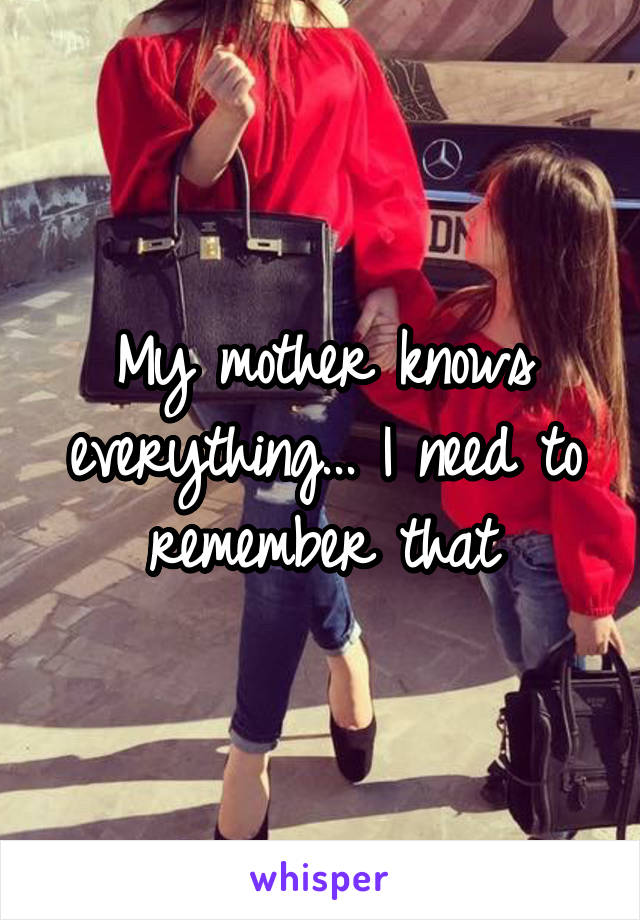 My mother knows everything... I need to remember that