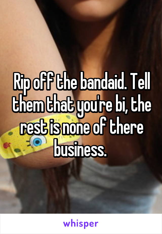 Rip off the bandaid. Tell them that you're bi, the rest is none of there business. 