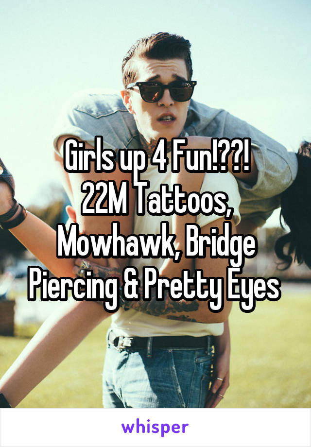 Girls up 4 Fun!??!
22M Tattoos, Mowhawk, Bridge Piercing & Pretty Eyes 