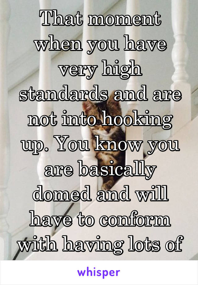 That moment when you have very high standards and are not into hooking up. You know you are basically domed and will have to conform with having lots of pets instead. 